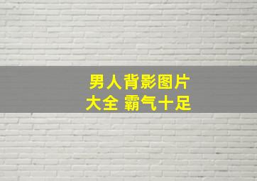 男人背影图片大全 霸气十足